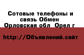 Сотовые телефоны и связь Обмен. Орловская обл.,Орел г.